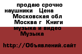 продаю срочно наушники › Цена ­ 5 000 - Московская обл., Москва г. Книги, музыка и видео » Музыка, CD   